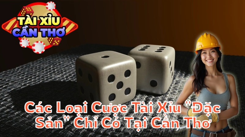 Giới Thiệu Các Loại Cược Tài Xỉu “Đặc Sản” Chỉ Có Tại Cần Thơ